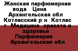 Женская парфюмерная вода › Цена ­ 600 - Архангельская обл., Котласский р-н, Котлас г. Медицина, красота и здоровье » Парфюмерия   . Архангельская обл.